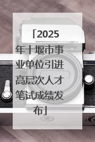 2025年十堰市事业单位引进高层次人才笔试成绩发布