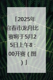 2025年宜春市龙舟比赛将于5月25日上午8：00开赛（图）
