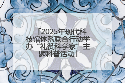 2025年现代科技馆体系联合行动举办“礼赞科学家”主题科普活动