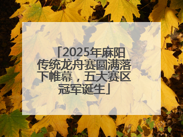 2025年麻阳传统龙舟赛圆满落下帷幕，五大赛区冠军诞生