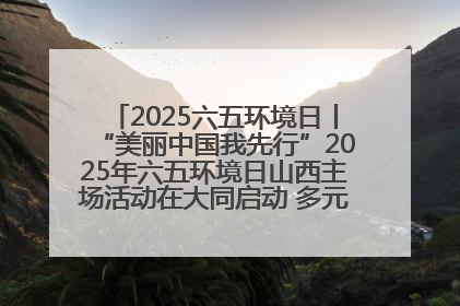 2025六五环境日丨“美丽中国我先行”2025年六五环境日山西主场活动在大同启动 多元形式绘就生态画卷