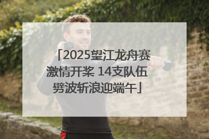 2025望江龙舟赛激情开桨 14支队伍劈波斩浪迎端午