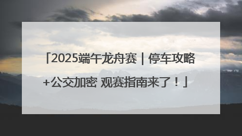2025端午龙舟赛｜停车攻略+公交加密 观赛指南来了！