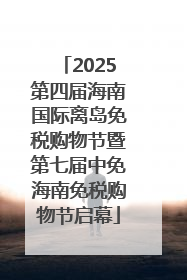 2025第四届海南国际离岛免税购物节暨第七届中免海南免税购物节启幕