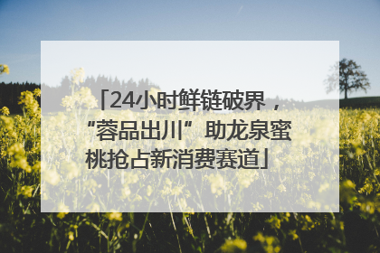 24小时鲜链破界，“蓉品出川”助龙泉蜜桃抢占新消费赛道