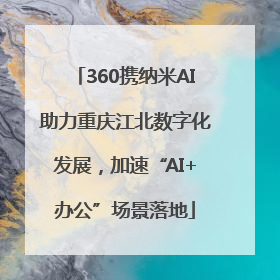 360携纳米AI助力重庆江北数字化发展，加速“AI+办公”场景落地