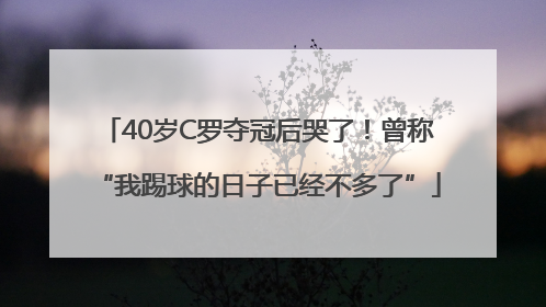 40岁C罗夺冠后哭了！曾称“我踢球的日子已经不多了”