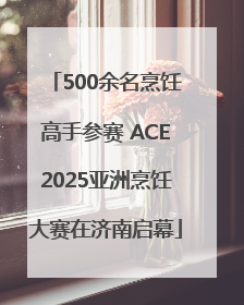 500余名烹饪高手参赛 ACE2025亚洲烹饪大赛在济南启幕