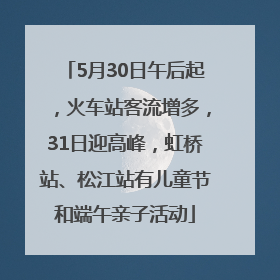 5月30日午后起，火车站客流增多，31日迎高峰，虹桥站、松江站有儿童节和端午亲子活动