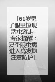 61岁男子眼里惊现活虫游走 专家提醒：夏季眼虫病进入高发期注意防护