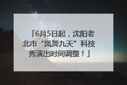 6月5日起，沈阳老北市“凤舞九天”科技秀演出时间调整！
