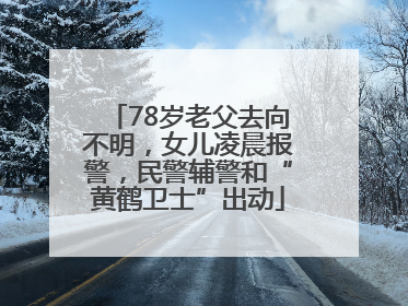 78岁老父去向不明，女儿凌晨报警，民警辅警和“黄鹤卫士”出动