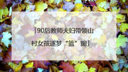 90后教师夫妇带领山村女孩逐梦“篮”图