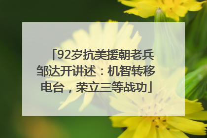 92岁抗美援朝老兵邹达开讲述：机智转移电台，荣立三等战功