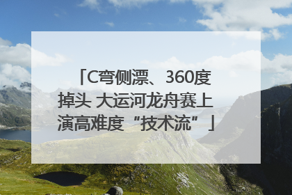 C弯侧漂、360度掉头 大运河龙舟赛上演高难度“技术流”